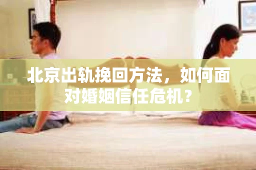 北京出轨挽回方法,如何面对婚姻信任危机? 北京出轨挽回方法,如何面对婚姻信任危机?
