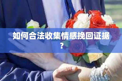 如何合法收集情感挽回证据？