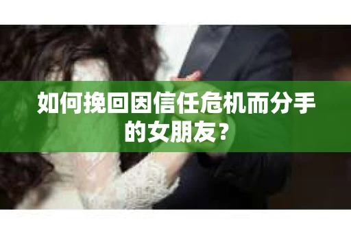 如何挽回因信任危机而分手的女朋友? 如何挽回因信任危机而分手的女朋友?