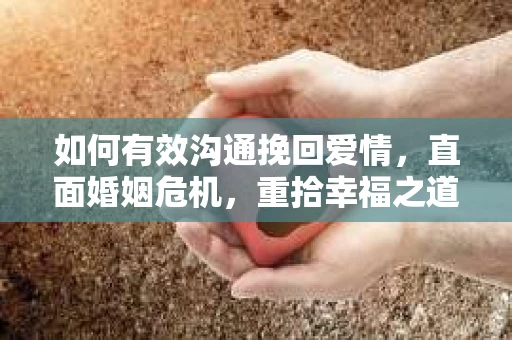 如何有效沟通挽回爱情,直面婚姻危机,重拾幸福之道 如何有效沟通挽回爱情,直面婚姻危机,重拾幸福之道