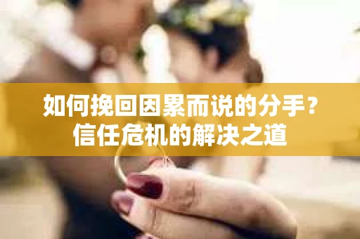 如何挽回因累而说的分手？信任危机的解决之道