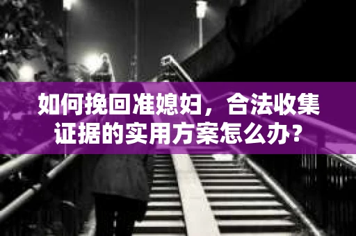 如何挽回准媳妇，合法收集证据的实用方案怎么办？
