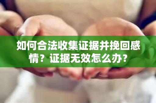 如何合法收集证据并挽回感情?证据无效怎么办? 如何合法收集证据并挽回感情?证据无效怎么办?