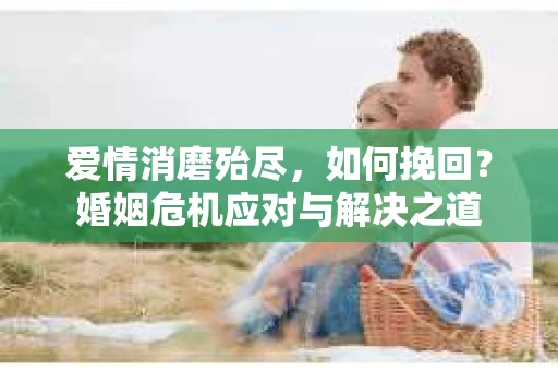 爱情消磨殆尽，如何挽回？婚姻危机应对与解决之道