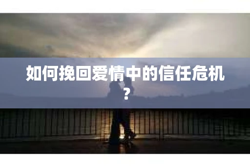 如何挽回爱情中的信任危机? 如何挽回爱情中的信任危机?
