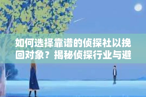 如何选择靠谱的侦探社以挽回对象?揭秘侦探行业与避坑指南 如何选择靠谱的侦探社以挽回对象?揭秘侦探行业与避坑指南