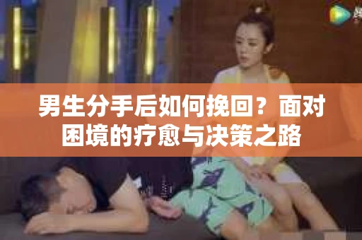 男生分手后如何挽回?面对困境的疗愈与决策之路 男生分手后如何挽回?面对困境的疗愈与决策之路