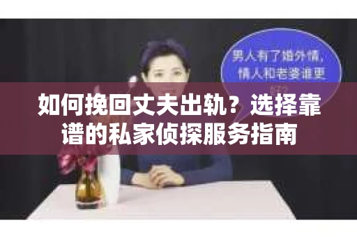 如何挽回丈夫出轨？选择靠谱的私家侦探服务指南