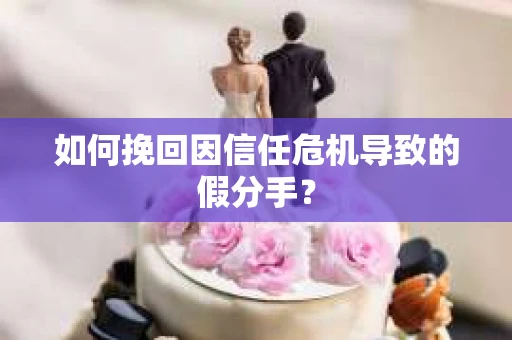 如何挽回因信任危机导致的假分手? 如何挽回因信任危机导致的假分手?