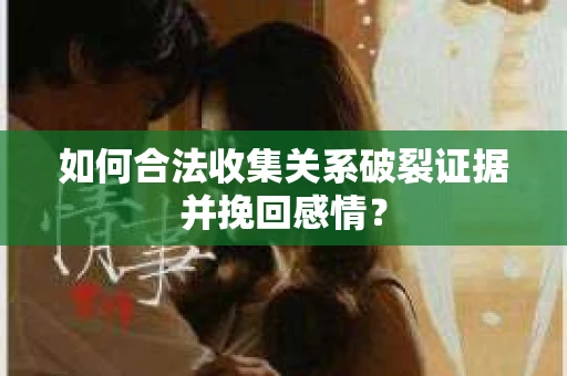 如何合法收集关系破裂证据并挽回感情？
