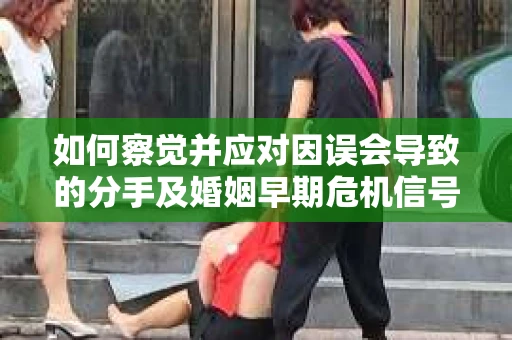 如何察觉并应对因误会导致的分手及婚姻早期危机信号? 如何察觉并应对因误会导致的分手及婚姻早期危机信号?
