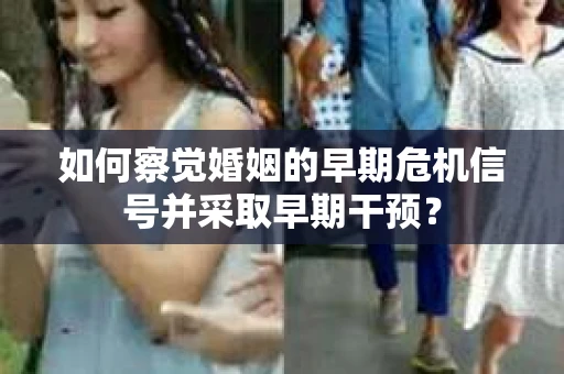 如何察觉婚姻的早期危机信号并采取早期干预？
