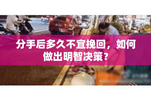 分手后多久不宜挽回,如何做出明智决策? 分手后多久不宜挽回,如何做出明智决策?