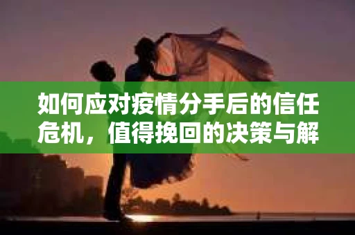 如何应对疫情分手后的信任危机,值得挽回的决策与解决方案 如何应对疫情分手后的信任危机,值得挽回的决策与解决方案