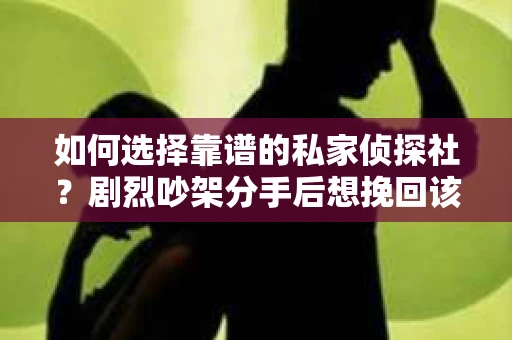 如何选择靠谱的私家侦探社?剧烈吵架分手后想挽回该怎么做? 如何选择靠谱的私家侦探社?剧烈吵架分手后想挽回该怎么做?