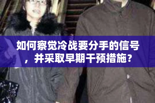 如何察觉冷战要分手的信号,并采取早期干预措施? 如何察觉冷战要分手的信号,并采取早期干预措施?