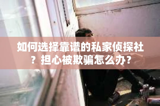 如何选择靠谱的私家侦探社？担心被欺骗怎么办？