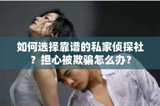 如何选择靠谱的私家侦探社？担心被欺骗怎么办？