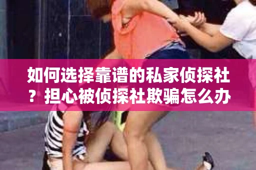 如何选择靠谱的私家侦探社？担心被侦探社欺骗怎么办？