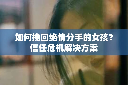 如何挽回绝情分手的女孩？信任危机解决方案
