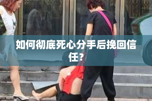 如何彻底死心分手后挽回信任? 如何彻底死心分手后挽回信任?