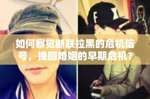 如何察觉断联拉黑的危机信号，挽回婚姻的早期危机？