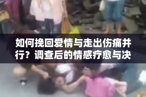 如何挽回爱情与走出伤痛并行？调查后的情感疗愈与决策指南