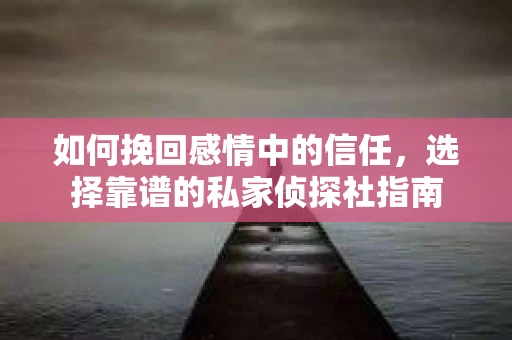 如何挽回感情中的信任,选择靠谱的私家侦探社指南 如何挽回感情中的信任,选择靠谱的私家侦探社指南
