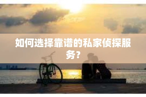 如何选择靠谱的私家侦探服务？