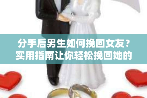 分手后男生如何挽回女友?实用指南让你轻松挽回她的心 分手后男生如何挽回女友?实用指南让你轻松挽回她的心