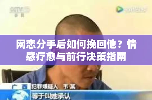 网恋分手后如何挽回他?情感疗愈与前行决策指南 网恋分手后如何挽回他?情感疗愈与前行决策指南