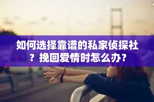 如何选择靠谱的私家侦探社?挽回爱情时怎么办? 如何选择靠谱的私家侦探社?挽回爱情时怎么办?