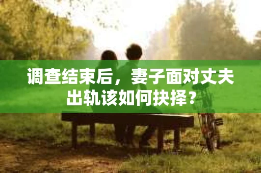 调查结束后，妻子面对丈夫出轨该如何抉择？