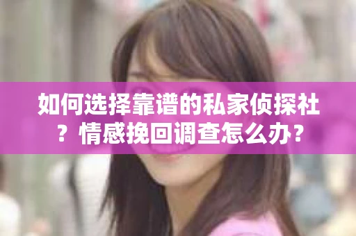 如何选择靠谱的私家侦探社?情感挽回调查怎么办? 如何选择靠谱的私家侦探社?情感挽回调查怎么办?