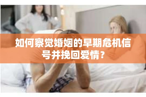 如何察觉婚姻的早期危机信号并挽回爱情？