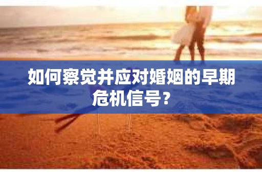 如何察觉并应对婚姻的早期危机信号？