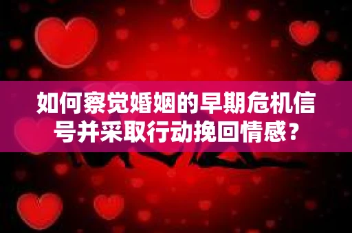 如何察觉婚姻的早期危机信号并采取行动挽回情感? 如何察觉婚姻的早期危机信号并采取行动挽回情感?