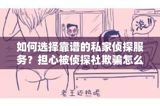 如何选择靠谱的私家侦探服务？担心被侦探社欺骗怎么办？