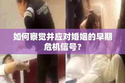 如何察觉并应对婚姻的早期危机信号? 如何察觉并应对婚姻的早期危机信号?
