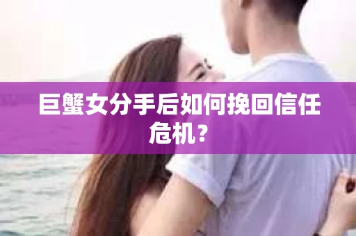 巨蟹女分手后如何挽回信任危机? 巨蟹女分手后如何挽回信任危机?
