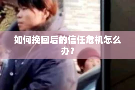 如何挽回后的信任危机怎么办？