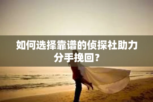 如何选择靠谱的侦探社助力分手挽回? 如何选择靠谱的侦探社助力分手挽回?