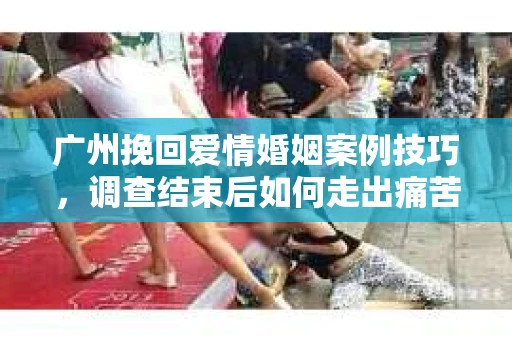 广州挽回爱情婚姻案例技巧,调查结束后如何走出痛苦并做出明智决策? 广州挽回爱情婚姻案例技巧,调查结束后如何走出痛苦并做出明智决策?