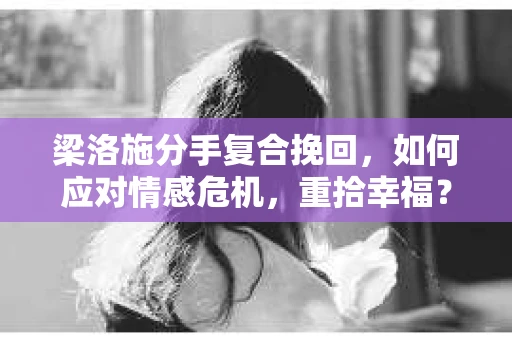 梁洛施分手复合挽回,如何应对情感危机,重拾幸福? 梁洛施分手复合挽回,如何应对情感危机,重拾幸福?