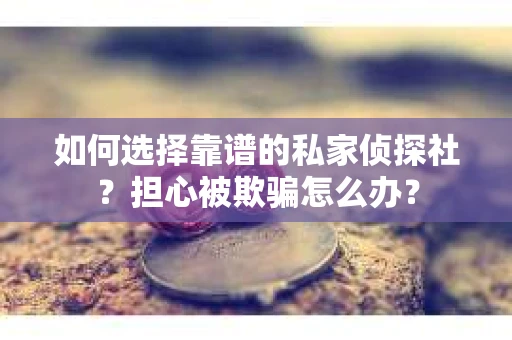 如何选择靠谱的私家侦探社?担心被欺骗怎么办? 如何选择靠谱的私家侦探社?担心被欺骗怎么办?
