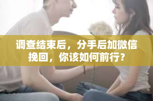 调查结束后,分手后加微信挽回,你该如何前行? 调查结束后,分手后加微信挽回,你该如何前行?