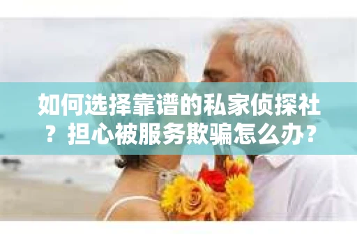 如何选择靠谱的私家侦探社？担心被服务欺骗怎么办？