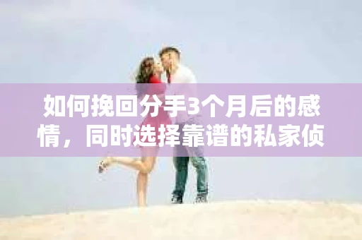 如何挽回分手3个月后的感情,同时选择靠谱的私家侦探社? 如何挽回分手3个月后的感情,同时选择靠谱的私家侦探社?