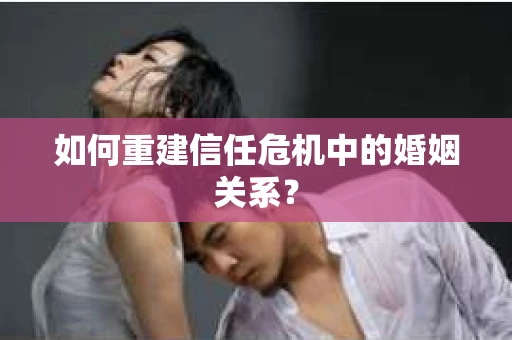 如何重建信任危机中的婚姻关系? 如何重建信任危机中的婚姻关系?