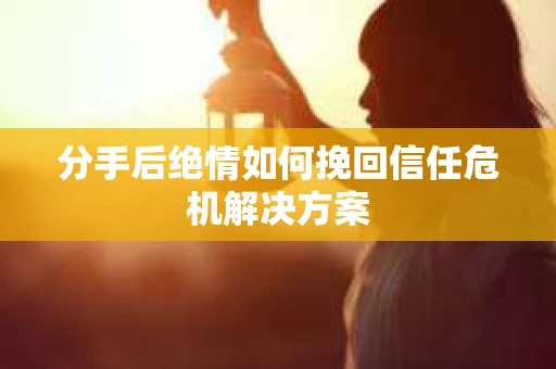 分手后绝情如何挽回信任危机解决方案 分手后绝情如何挽回信任危机解决方案